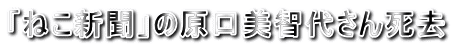 「ねこ新聞」の原口美智代さん死去
