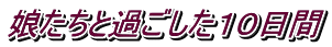 娘たちと過ごした１０日間